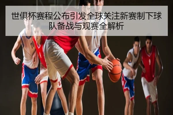 世俱杯赛程公布引发全球关注新赛制下球队备战与观赛全解析
