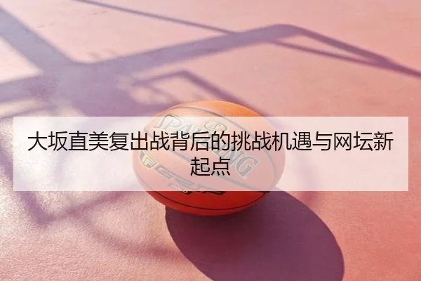 大坂直美复出战背后的挑战机遇与网坛新起点