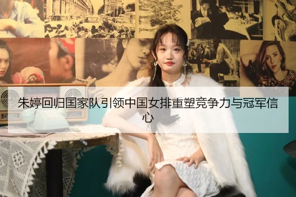 朱婷回归国家队引领中国女排重塑竞争力与冠军信心