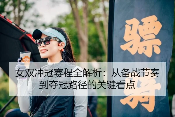 女双冲冠赛程全解析：从备战节奏到夺冠路径的关键看点