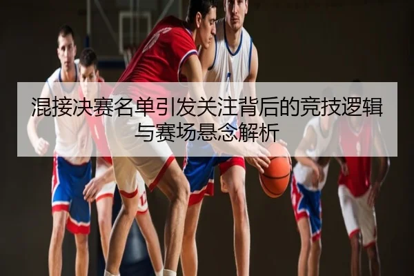 混接决赛名单引发关注背后的竞技逻辑与赛场悬念解析