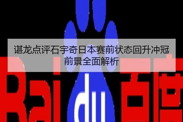 谌龙点评石宇奇日本赛前状态回升冲冠前景全面解析