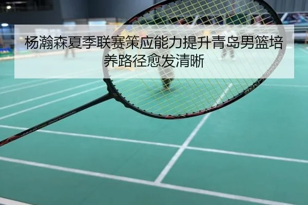 杨瀚森夏季联赛策应能力提升青岛男篮培养路径愈发清晰