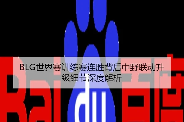 BLG世界赛训练赛连胜背后中野联动升级细节深度解析