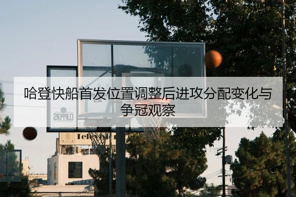 哈登快船首发位置调整后进攻分配变化与争冠观察