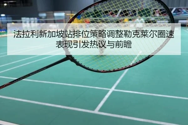 法拉利新加坡站排位策略调整勒克莱尔圈速表现引发热议与前瞻